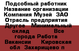 Подсобный работник › Название организации ­ Компания Музей, ЗАО › Отрасль предприятия ­ Другое › Минимальный оклад ­ 25 000 - Все города Работа » Вакансии   . Кировская обл.,Захарищево п.